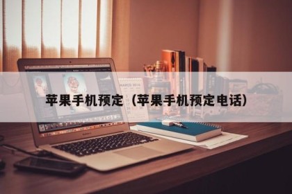 苹果手机预定（苹果手机预定电话）