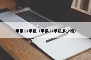 苹果12手机（苹果12手机多少钱）