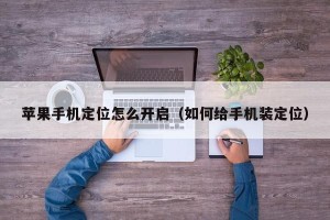 苹果手机定位怎么开启（如何给手机装定位）