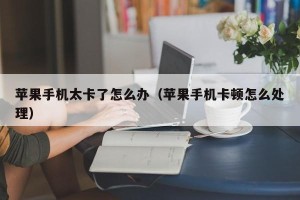 苹果手机太卡了怎么办（苹果手机卡顿怎么处理）