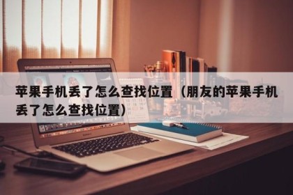 苹果手机丢了怎么查找位置（朋友的苹果手机丢了怎么查找位置）