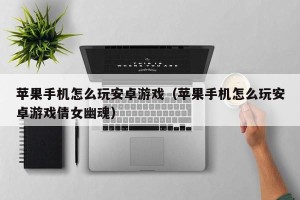苹果手机怎么玩安卓游戏（苹果手机怎么玩安卓游戏倩女幽魂）
