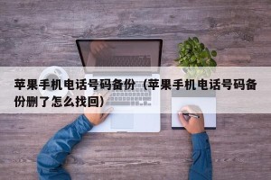 苹果手机电话号码备份（苹果手机电话号码备份删了怎么找回）