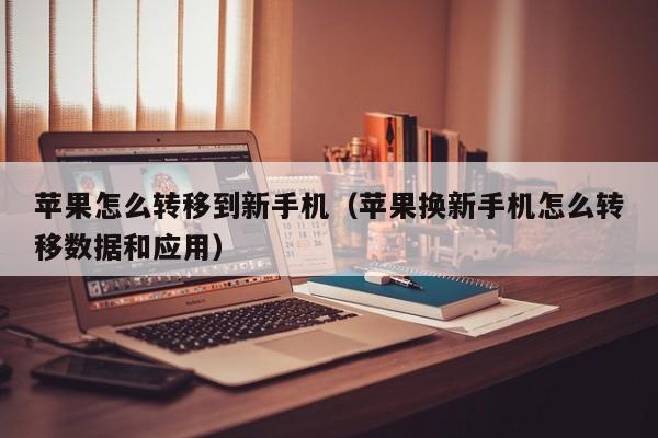 苹果怎么转移到新手机(苹果换新手机怎么转移数据和应用)