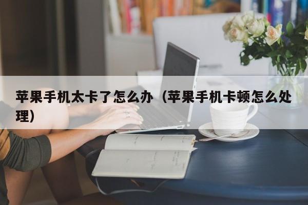 苹果手机太卡了怎么办(苹果手机卡顿怎么处理)