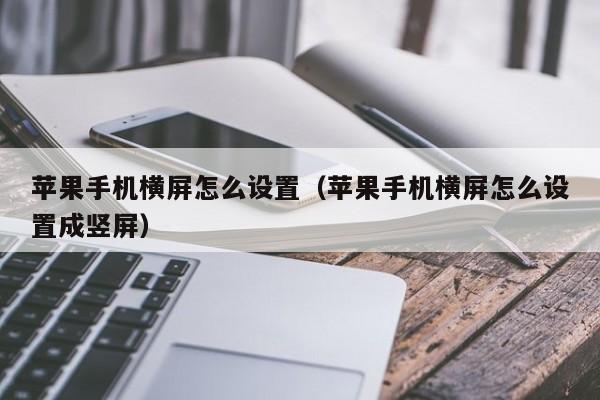 苹果手机横屏怎么设置(苹果手机横屏怎么设置成竖屏)